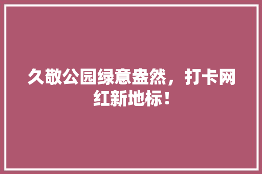 久敬公园绿意盎然，打卡网红新地标！ 水果育苗