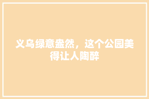义乌绿意盎然，这个公园美得让人陶醉