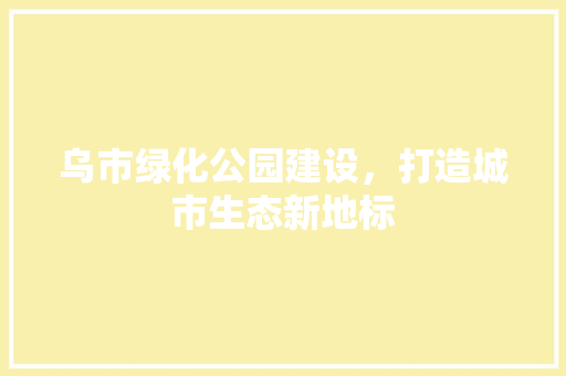 乌市绿化公园建设，打造城市生态新地标