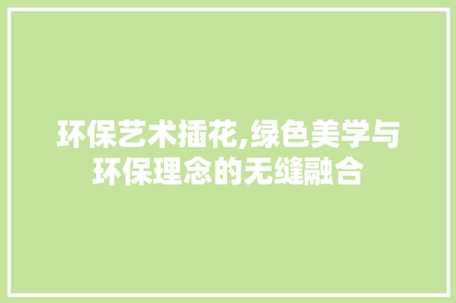环保艺术插花,绿色美学与环保理念的无缝融合