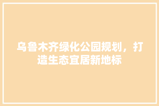 乌鲁木齐绿化公园规划，打造生态宜居新地标 嫁接育苗