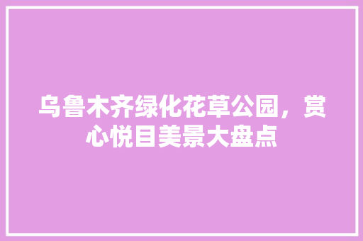 乌鲁木齐绿化花草公园，赏心悦目美景大盘点 蔬菜育苗