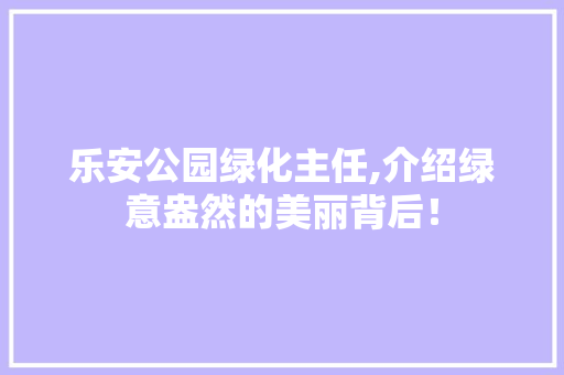 乐安公园绿化主任,介绍绿意盎然的美丽背后！