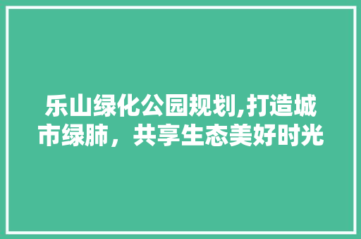 乐山绿化公园规划,打造城市绿肺，共享生态美好时光