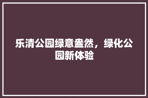 乐清公园绿意盎然，绿化公园新体验 有机育苗