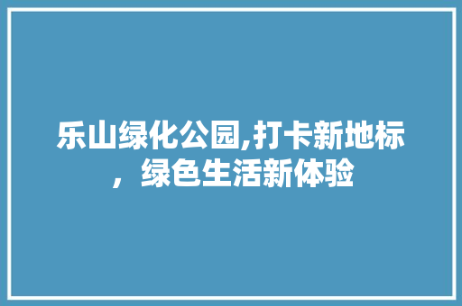 乐山绿化公园,打卡新地标，绿色生活新体验 温室育苗