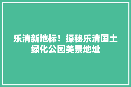乐清新地标！探秘乐清国土绿化公园美景地址
