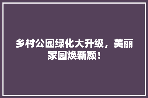 乡村公园绿化大升级，美丽家园焕新颜！