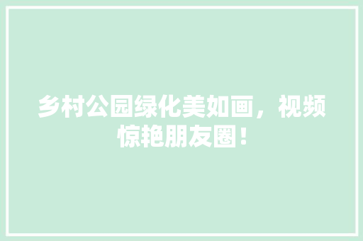 乡村公园绿化美如画，视频惊艳朋友圈！