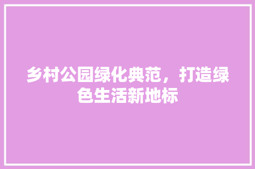 乡村公园绿化典范，打造绿色生活新地标