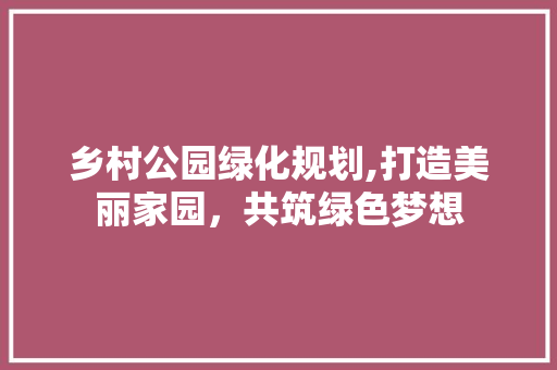 乡村公园绿化规划,打造美丽家园，共筑绿色梦想