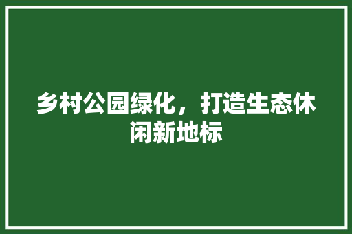 乡村公园绿化，打造生态休闲新地标