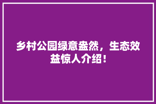 乡村公园绿意盎然，生态效益惊人介绍！