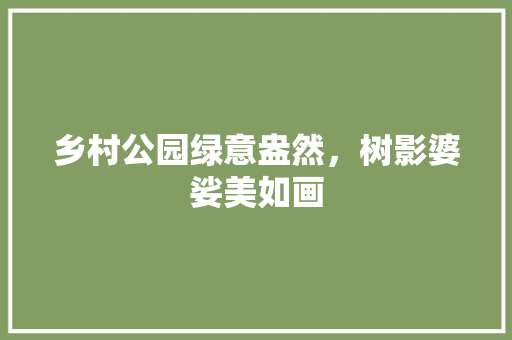 乡村公园绿意盎然，树影婆娑美如画