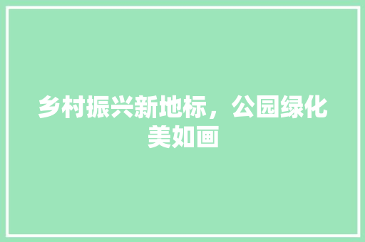 乡村振兴新地标，公园绿化美如画