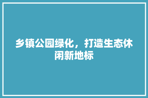 乡镇公园绿化，打造生态休闲新地标