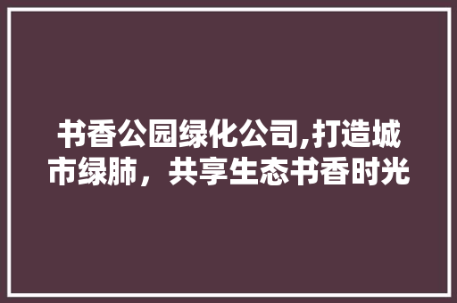 书香公园绿化公司,打造城市绿肺，共享生态书香时光