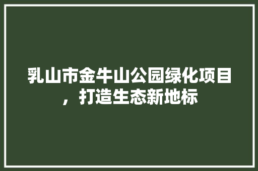 乳山市金牛山公园绿化项目，打造生态新地标