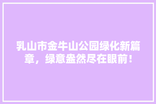 乳山市金牛山公园绿化新篇章，绿意盎然尽在眼前！