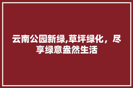云南公园新绿,草坪绿化，尽享绿意盎然生活