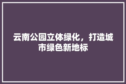 云南公园立体绿化，打造城市绿色新地标 嫁接育苗