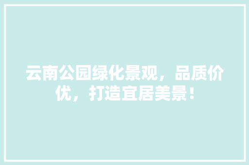 云南公园绿化景观，品质价优，打造宜居美景！