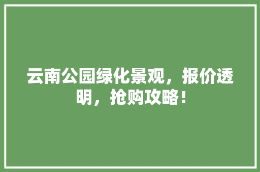 云南公园绿化景观，报价透明，抢购攻略！
