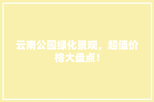 云南公园绿化景观，超值价格大盘点！