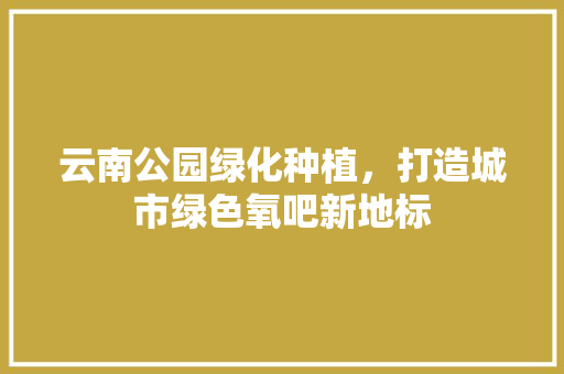 云南公园绿化种植，打造城市绿色氧吧新地标