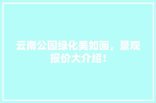 云南公园绿化美如画，景观报价大介绍！