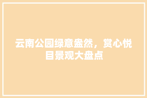 云南公园绿意盎然，赏心悦目景观大盘点