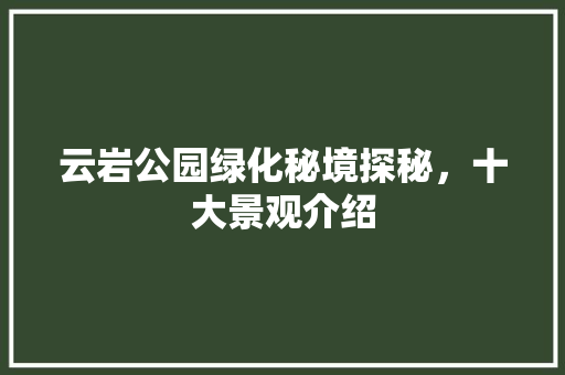 云岩公园绿化秘境探秘，十大景观介绍 花卉育苗