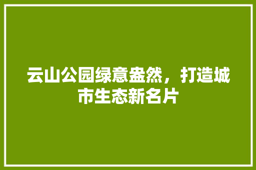 云山公园绿意盎然，打造城市生态新名片 水果育苗