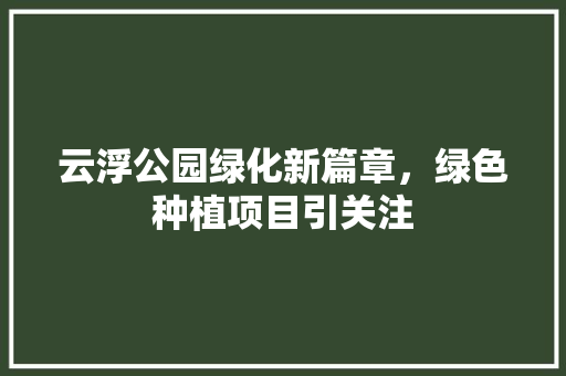 云浮公园绿化新篇章，绿色种植项目引关注