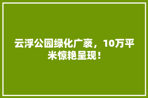 云浮公园绿化广袤，10万平米惊艳呈现！ 水果育苗