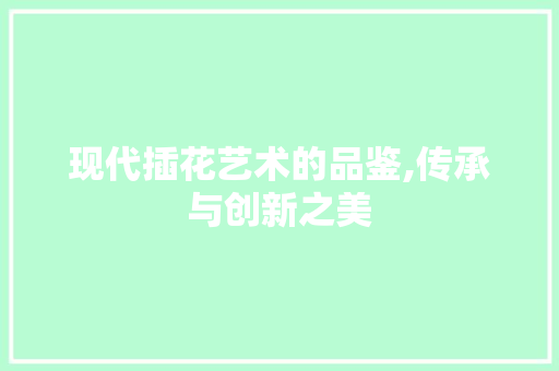 现代插花艺术的品鉴,传承与创新之美