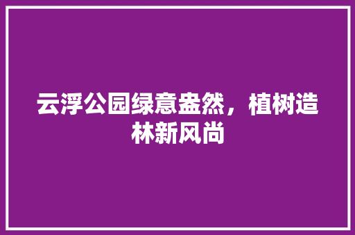 云浮公园绿意盎然，植树造林新风尚 温室育苗