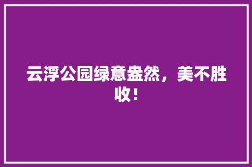 云浮公园绿意盎然，美不胜收！ 温室育苗
