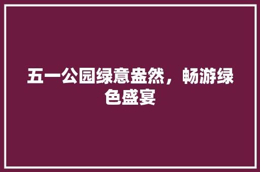 五一公园绿意盎然，畅游绿色盛宴