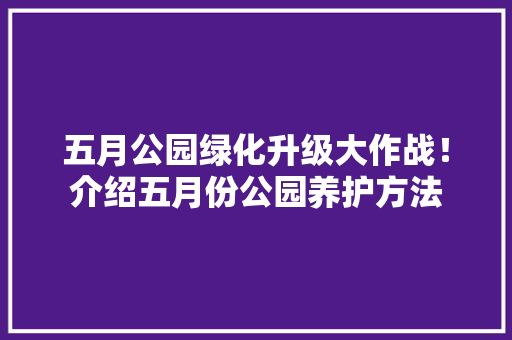 五月公园绿化升级大作战！介绍五月份公园养护方法