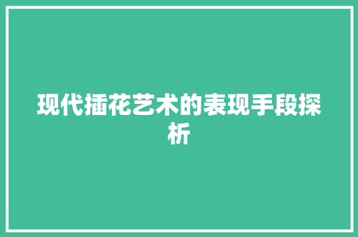 现代插花艺术的表现手段探析