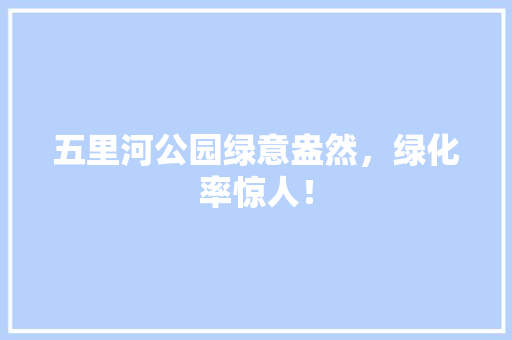 五里河公园绿意盎然，绿化率惊人！
