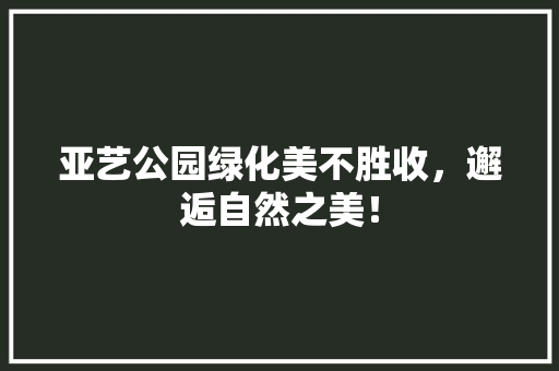 亚艺公园绿化美不胜收，邂逅自然之美！ 温室育苗