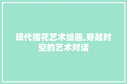 现代插花艺术绘画,穿越时空的艺术对话