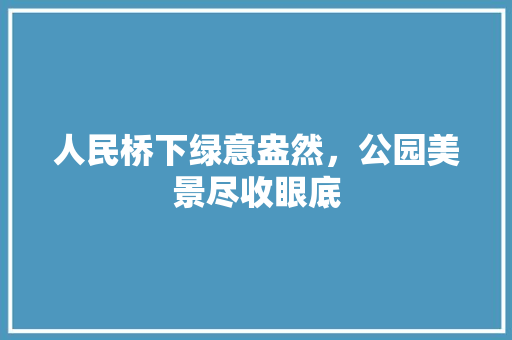 人民桥下绿意盎然，公园美景尽收眼底
