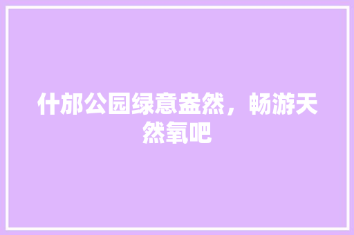 什邡公园绿意盎然，畅游天然氧吧