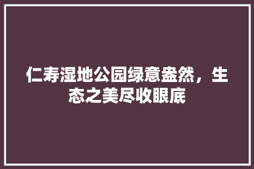 仁寿湿地公园绿意盎然，生态之美尽收眼底
