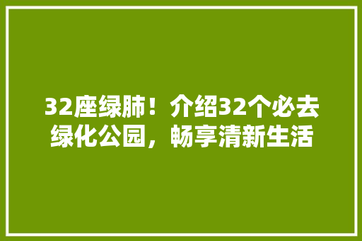 32座绿肺！介绍32个必去绿化公园，畅享清新生活