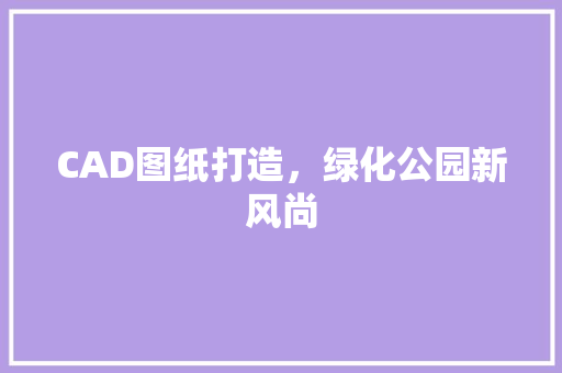 CAD图纸打造，绿化公园新风尚