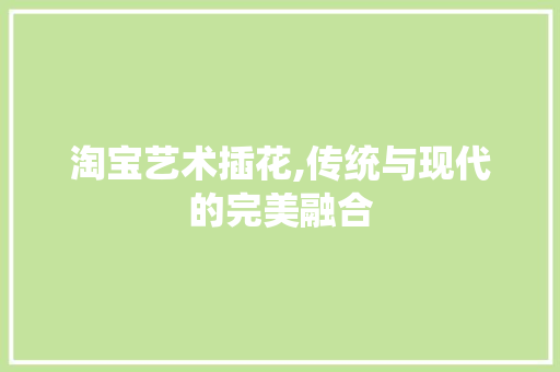 淘宝艺术插花,传统与现代的完美融合